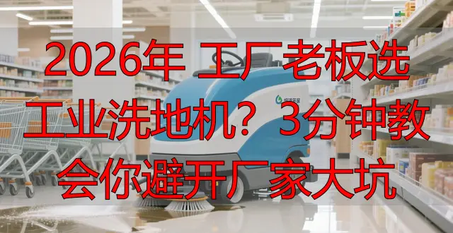 2026年 工廠老板選工業(yè)洗地機？3分鐘教會你避開廠家大坑